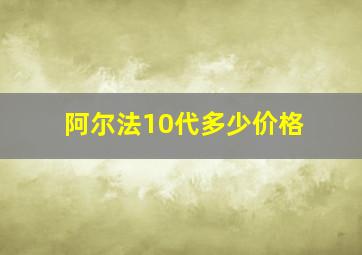 阿尔法10代多少价格