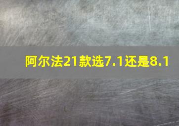 阿尔法21款选7.1还是8.1