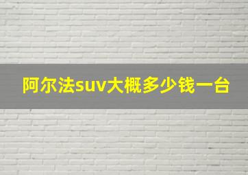 阿尔法suv大概多少钱一台