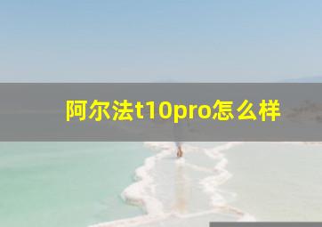 阿尔法t10pro怎么样