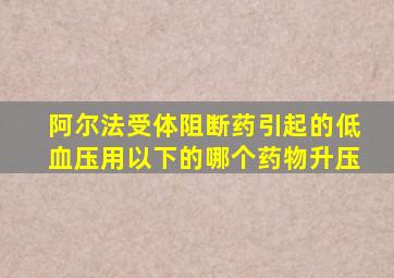 阿尔法受体阻断药引起的低血压用以下的哪个药物升压