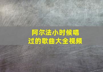 阿尔法小时候唱过的歌曲大全视频