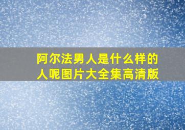 阿尔法男人是什么样的人呢图片大全集高清版