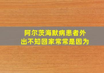 阿尔茨海默病患者外出不知回家常常是因为