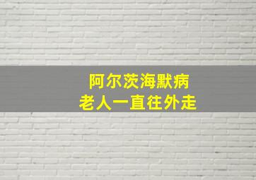 阿尔茨海默病老人一直往外走