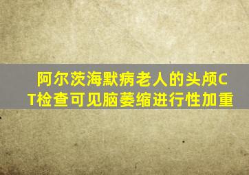 阿尔茨海默病老人的头颅CT检查可见脑萎缩进行性加重