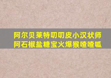 阿尔贝莱特叨叨皮小汉状师阿石椒盐糖宝火爆猴喳喳呱