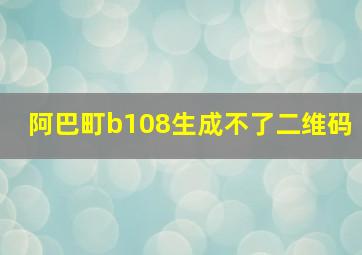 阿巴町b108生成不了二维码