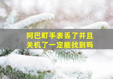 阿巴町手表丢了并且关机了一定能找到吗