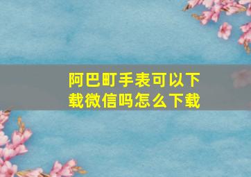 阿巴町手表可以下载微信吗怎么下载