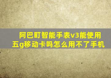 阿巴町智能手表v3能使用五g移动卡吗怎么用不了手机