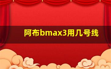 阿布bmax3用几号线