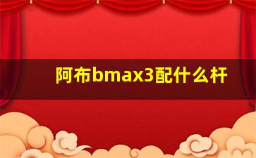 阿布bmax3配什么杆