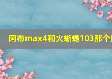 阿布max4和火蜥蜴103那个好