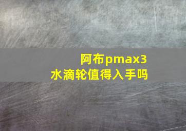 阿布pmax3水滴轮值得入手吗