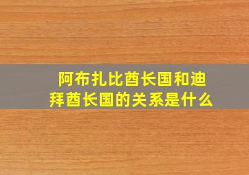 阿布扎比酋长国和迪拜酋长国的关系是什么