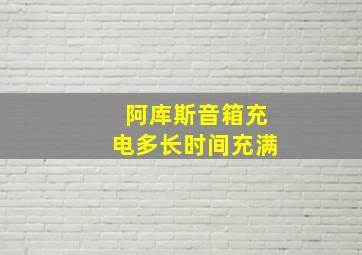 阿库斯音箱充电多长时间充满