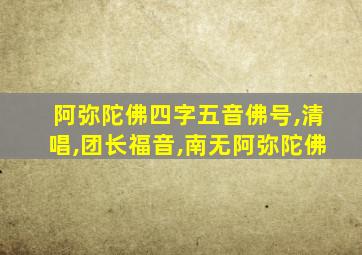 阿弥陀佛四字五音佛号,清唱,团长福音,南无阿弥陀佛