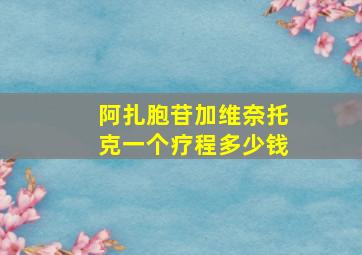 阿扎胞苷加维奈托克一个疗程多少钱