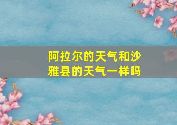 阿拉尔的天气和沙雅县的天气一样吗