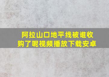 阿拉山口地平线被谁收购了呢视频播放下载安卓