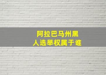 阿拉巴马州黑人选举权属于谁