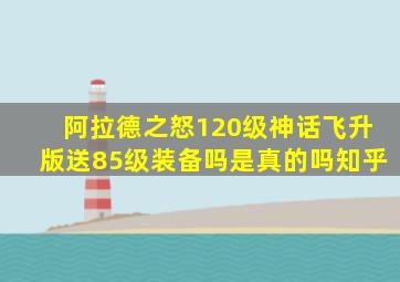 阿拉德之怒120级神话飞升版送85级装备吗是真的吗知乎