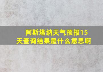 阿斯塔纳天气预报15天查询结果是什么意思啊