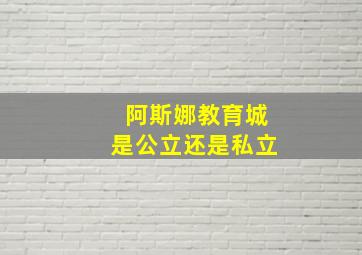 阿斯娜教育城是公立还是私立