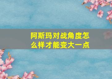 阿斯玛对战角度怎么样才能变大一点