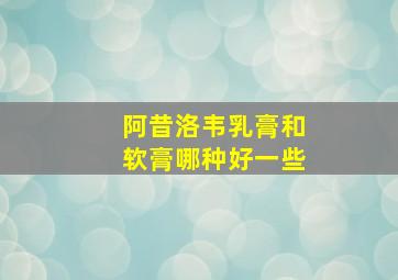 阿昔洛韦乳膏和软膏哪种好一些