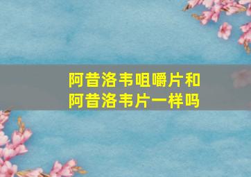 阿昔洛韦咀嚼片和阿昔洛韦片一样吗