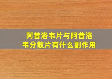 阿昔洛韦片与阿昔洛韦分散片有什么副作用