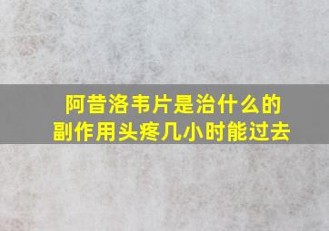 阿昔洛韦片是治什么的副作用头疼几小时能过去