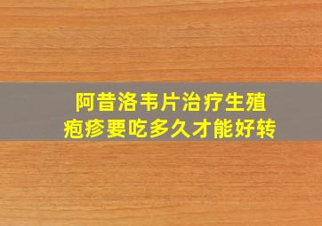 阿昔洛韦片治疗生殖疱疹要吃多久才能好转