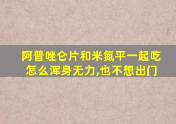 阿普唑仑片和米氮平一起吃怎么浑身无力,也不想出门