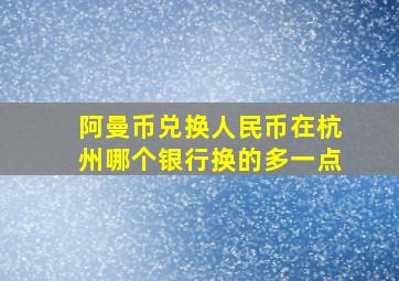 阿曼币兑换人民币在杭州哪个银行换的多一点