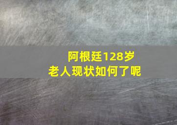 阿根廷128岁老人现状如何了呢