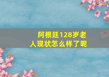 阿根廷128岁老人现状怎么样了呢