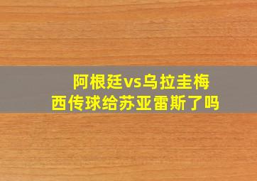 阿根廷vs乌拉圭梅西传球给苏亚雷斯了吗