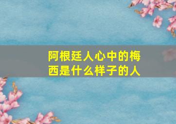 阿根廷人心中的梅西是什么样子的人