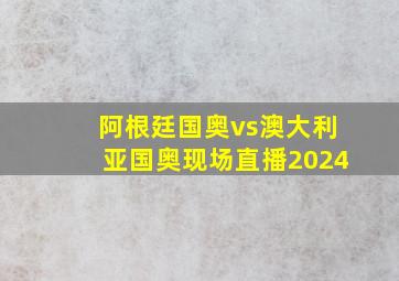 阿根廷国奥vs澳大利亚国奥现场直播2024