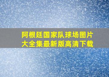 阿根廷国家队球场图片大全集最新版高清下载