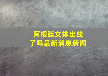 阿根廷女排出线了吗最新消息新闻