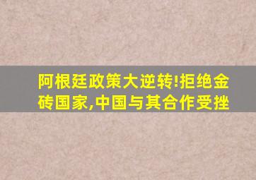 阿根廷政策大逆转!拒绝金砖国家,中国与其合作受挫