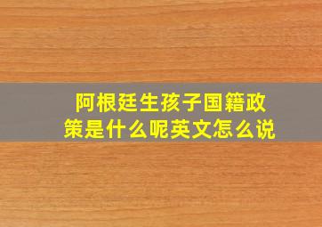 阿根廷生孩子国籍政策是什么呢英文怎么说