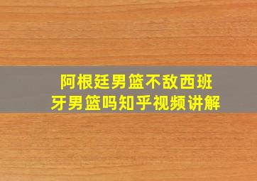 阿根廷男篮不敌西班牙男篮吗知乎视频讲解