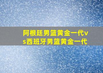 阿根廷男篮黄金一代vs西班牙男篮黄金一代