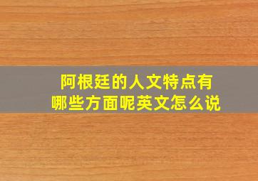 阿根廷的人文特点有哪些方面呢英文怎么说