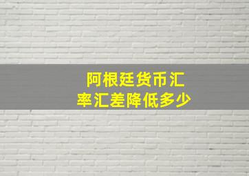 阿根廷货币汇率汇差降低多少